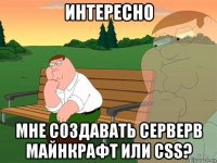 интересно мне создавать серверв майнкрафт или css?