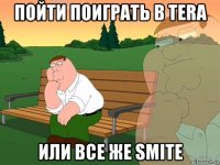 пойти поиграть в tera или все же smite