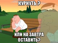 курнуть ? или на завтра оставить?