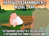 хорошо позанимался с mysql + php установил денвер и 5 часов ебался с крашами портами и конфигами