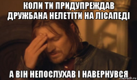 коли ти придупреждав дружбана нелетіти на лісапеді а він непослухав і навернувся