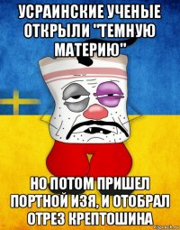 усраинские ученые открыли "темную материю" но потом пришел портной изя, и отобрал отрез крептошина