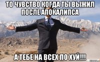 то чувство когда ты выжил после апокалипса а тебе на всех по хуй!!!