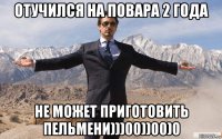 отучился на повара 2 года не может приготовить пельмени)))00))00)0