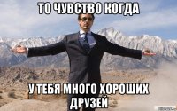 то чувство когда у тебя много хороших друзей