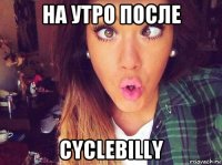 на утро после cyclebilly