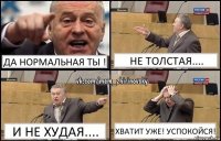 Да нормальная ты ! Не толстая.... и не худая.... Хватит уже! успокойся!