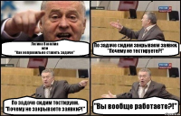 Логика Василия
или
"Как неправильно ставить задачи" По задаче сидим закрываем заявки.
"Почему не тестируете?!" По задаче сидим тестируем.
"Почему не закрываете заявки?!" "Вы вообще работаете?!"