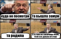 куда не посмотри та вышла замуж та родила а ты пока не закончишь ФАРМ, чтоб и не думала об этом!