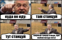 куда не иду: там станцуй тут станцуй жирный танцор в моде, при любой погоде ёпта!