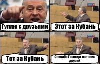 Гуляю с друзьями Этот за Кубань Тот за Кубань Спасибо Господи, за таких друзей