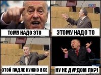 Тому надо это Этому надо то Этой падле нужно все НУ НЕ ДУРДОМ ЛИ?!