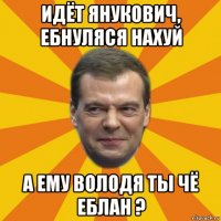 идёт янукович, ебнуляся нахуй а ему володя ты чё еблан ?