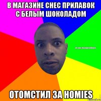 в магазине снес прилавок с белым шоколадом отомстил за homies