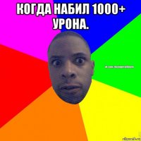 когда набил 1000+ урона. 