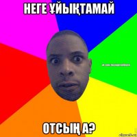 неге ҰйыҚтамай отсыҢ а?