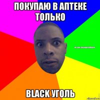 покупаю в аптеке только black уголь