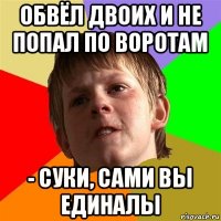 обвёл двоих и не попал по воротам - суки, сами вы единалы