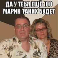 да у тебя ещё 100 марин таких будет 