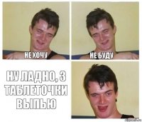 Не хочу Не буду Ну ладно, 3 таблеточки выпью