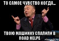 то самое чувство когда... твою машинку спалили в road helpe