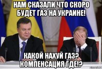 нам сказали что скоро будет газ на украине! какой нахуй газ? компенсация где!?