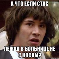 а что если стас лежал в больнице не с носом?