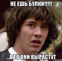 не ешь булки!!!!! ...а то они вырастут