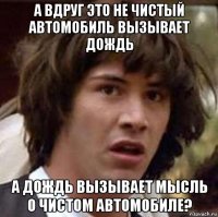 а вдруг это не чистый автомобиль вызывает дождь а дождь вызывает мысль о чистом автомобиле?