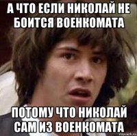 а что если николай не боится военкомата потому что николай сам из военкомата