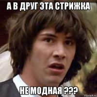 а в друг эта стрижка не модная ???