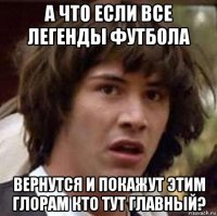 а что если все легенды футбола вернутся и покажут этим глорам кто тут главный?