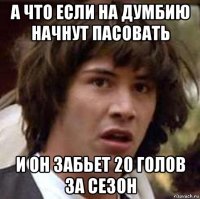 а что если на думбию начнут пасовать и он забьет 20 голов за сезон