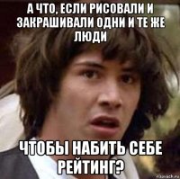 а что, если рисовали и закрашивали одни и те же люди чтобы набить себе рейтинг?