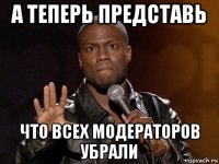 а теперь представь что всех модераторов убрали