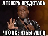 а теперь представь что все нубы ушли