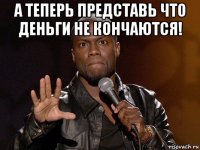 а теперь представь что деньги не кончаются! 