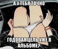 а у тебя точно годовая цель уже в альбоме?