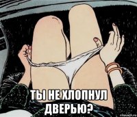  ты не хлопнул дверью?