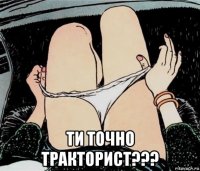  ти точно тракторист???