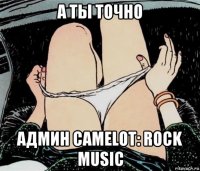 а ты точно админ camelot: rock music