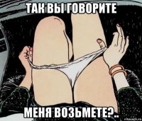 так вы говорите меня возьмете?..