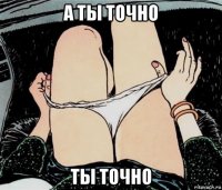 а ты точно ты точно