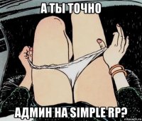 а ты точно админ на simple rp?