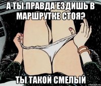 а ты правда ездишь в маршрутке стоя? ты такой смелый