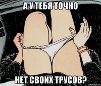 а у тебя точно нет своих трусов?