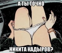 а ты точно никита кадыров?