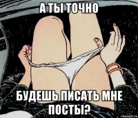 а ты точно будешь писать мне посты?