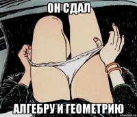 он сдал алгебру и геометрию