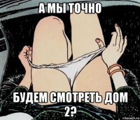 а мы точно будем смотреть дом 2?